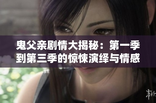 鬼父亲剧情大揭秘：第一季到第三季的惊悚演绎与情感交织