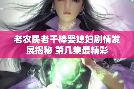 老农民老干棒娶媳妇剧情发展揭秘 第几集最精彩
