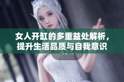 女人开缸的多重益处解析，提升生活品质与自我意识