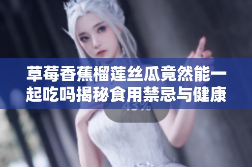 草莓香蕉榴莲丝瓜竟然能一起吃吗揭秘食用禁忌与健康搭配