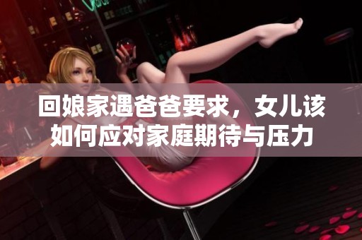 回娘家遇爸爸要求，女儿该如何应对家庭期待与压力