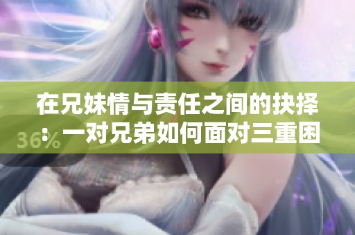在兄妹情与责任之间的抉择：一对兄弟如何面对三重困境