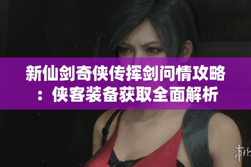 新仙剑奇侠传挥剑问情攻略：侠客装备获取全面解析