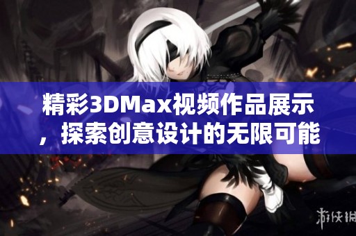 精彩3DMax视频作品展示，探索创意设计的无限可能