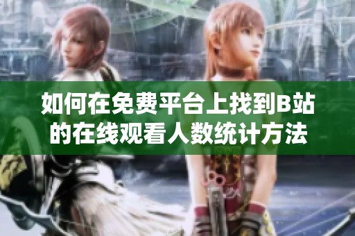 如何在免费平台上找到B站的在线观看人数统计方法