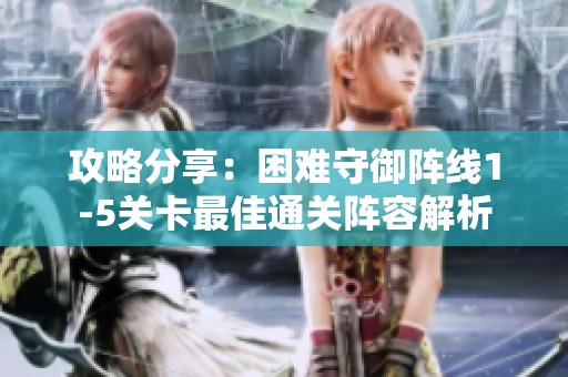 攻略分享：困难守御阵线1-5关卡最佳通关阵容解析