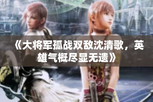 《大将军孤战双敌沈清歌，英雄气概尽显无遗》