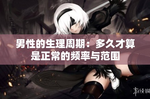 男性的生理周期：多久才算是正常的频率与范围