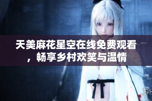 天美麻花星空在线免费观看，畅享乡村欢笑与温情