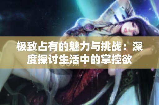 极致占有的魅力与挑战：深度探讨生活中的掌控欲