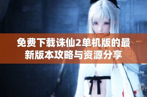 免费下载诛仙2单机版的最新版本攻略与资源分享