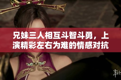 兄妹三人相互斗智斗勇，上演精彩左右为难的情感对抗
