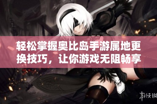 轻松掌握奥比岛手游属地更换技巧，让你游戏无阻畅享乐趣