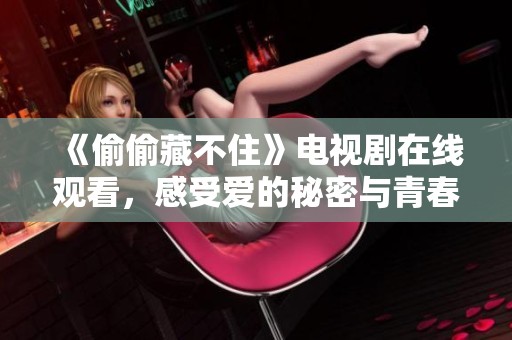 《偷偷藏不住》电视剧在线观看，感受爱的秘密与青春的悸动