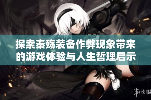 探索秦殇装备作弊现象带来的游戏体验与人生哲理启示