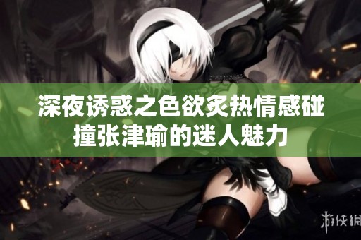 深夜诱惑之色欲炙热情感碰撞张津瑜的迷人魅力