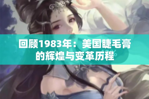 回顾1983年：美国睫毛膏的辉煌与变革历程