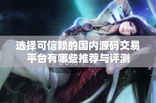 选择可信赖的国内源码交易平台有哪些推荐与评测
