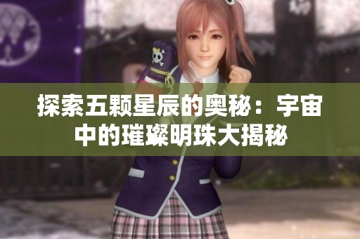 探索五颗星辰的奥秘：宇宙中的璀璨明珠大揭秘