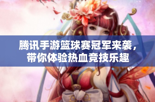 腾讯手游篮球赛冠军来袭，带你体验热血竞技乐趣