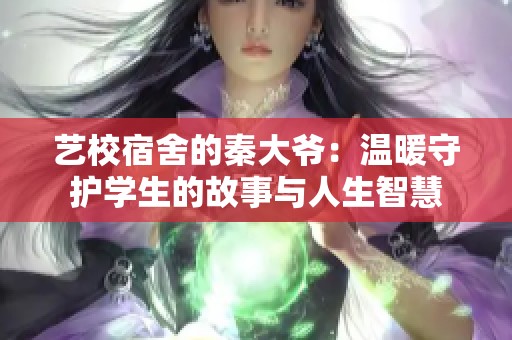 艺校宿舍的秦大爷：温暖守护学生的故事与人生智慧