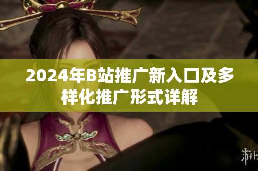 2024年B站推广新入口及多样化推广形式详解