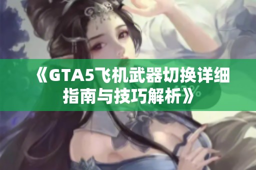 《GTA5飞机武器切换详细指南与技巧解析》