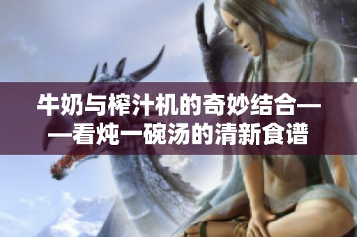 牛奶与榨汁机的奇妙结合——看炖一碗汤的清新食谱
