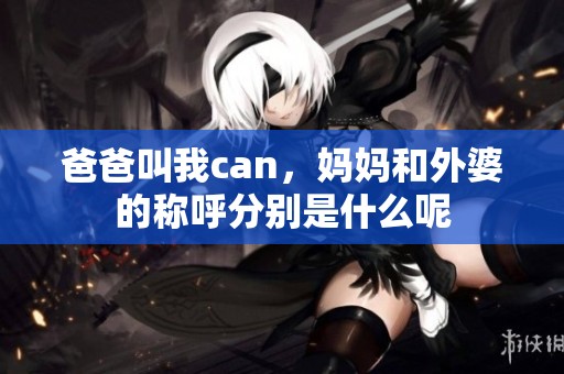 爸爸叫我can，妈妈和外婆的称呼分别是什么呢