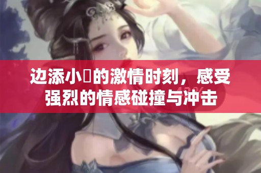 边添小泬的激情时刻，感受强烈的情感碰撞与冲击