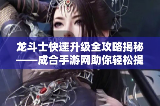 龙斗士快速升级全攻略揭秘——成合手游网助你轻松提升实力