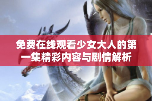 免费在线观看少女大人的第一集精彩内容与剧情解析