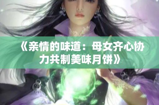 《亲情的味道：母女齐心协力共制美味月饼》