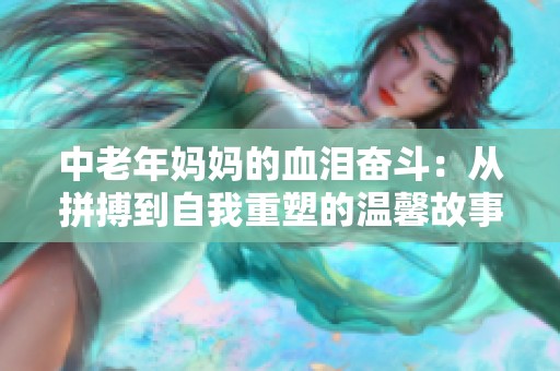 中老年妈妈的血泪奋斗：从拼搏到自我重塑的温馨故事