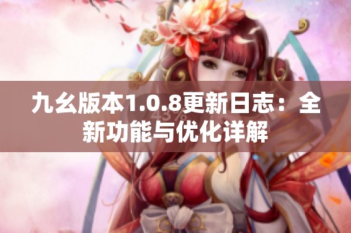 九幺版本1.0.8更新日志：全新功能与优化详解