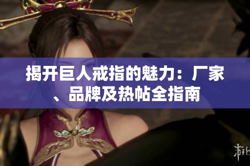 揭开巨人戒指的魅力：厂家、品牌及热帖全指南