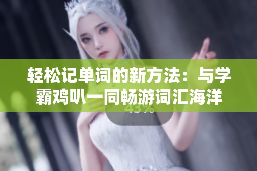轻松记单词的新方法：与学霸鸡叭一同畅游词汇海洋