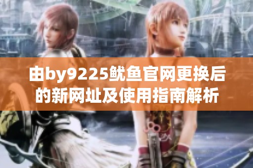 由by9225鱿鱼官网更换后的新网址及使用指南解析