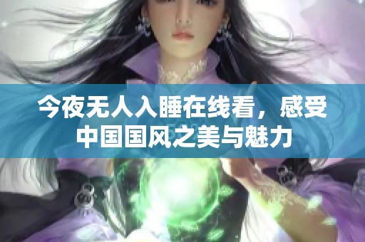 今夜无人入睡在线看，感受中国国风之美与魅力