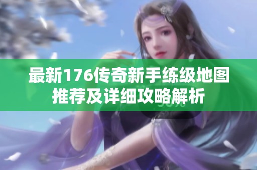 最新176传奇新手练级地图推荐及详细攻略解析
