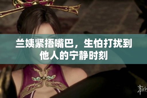 兰姨紧捂嘴巴，生怕打扰到他人的宁静时刻
