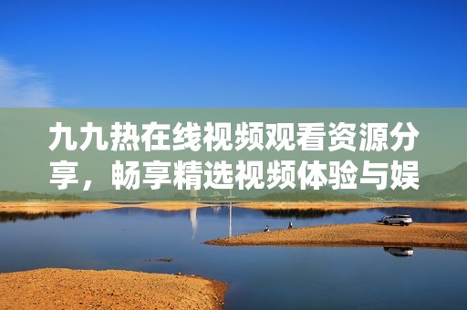 九九热在线视频观看资源分享，畅享精选视频体验与娱乐乐趣