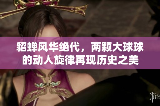 貂蝉风华绝代，两颗大球球的动人旋律再现历史之美