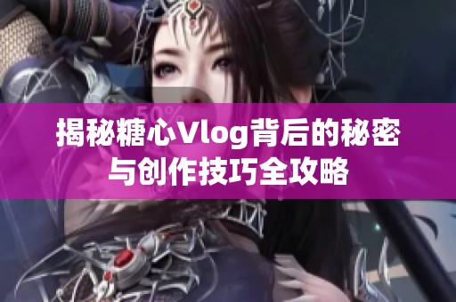 揭秘糖心Vlog背后的秘密与创作技巧全攻略