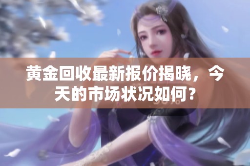 黄金回收最新报价揭晓，今天的市场状况如何？