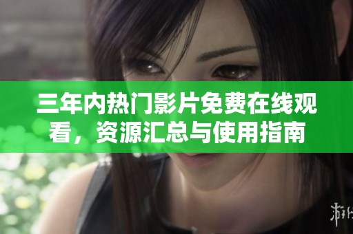 三年内热门影片免费在线观看，资源汇总与使用指南