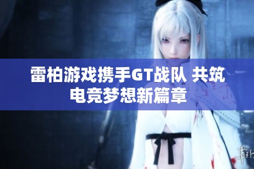 雷柏游戏携手GT战队 共筑电竞梦想新篇章