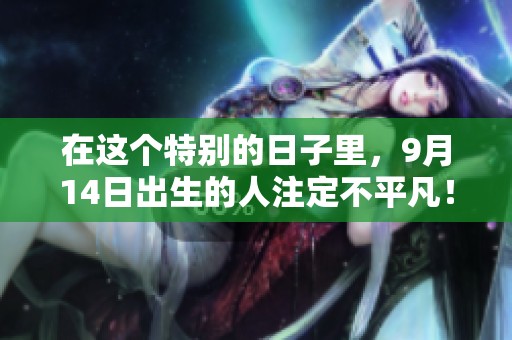 在这个特别的日子里，9月14日出生的人注定不平凡！