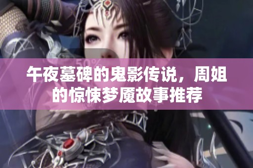 午夜墓碑的鬼影传说，周姐的惊悚梦魇故事推荐