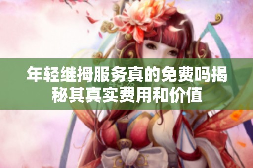 年轻继拇服务真的免费吗揭秘其真实费用和价值